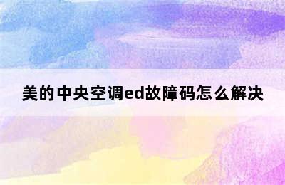 美的中央空调ed故障码怎么解决