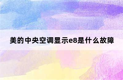 美的中央空调显示e8是什么故障