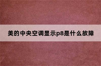 美的中央空调显示p8是什么故障