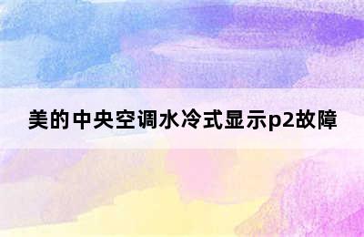 美的中央空调水冷式显示p2故障