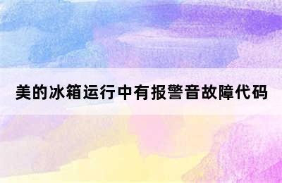 美的冰箱运行中有报警音故障代码