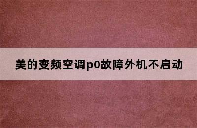 美的变频空调p0故障外机不启动