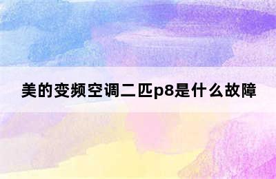 美的变频空调二匹p8是什么故障