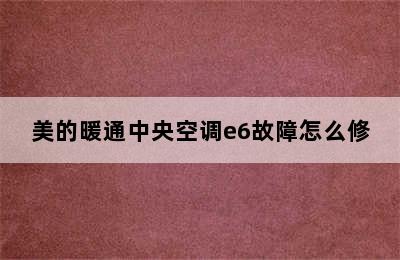 美的暖通中央空调e6故障怎么修