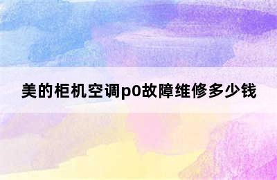 美的柜机空调p0故障维修多少钱