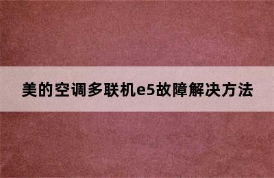 美的空调多联机e5故障解决方法