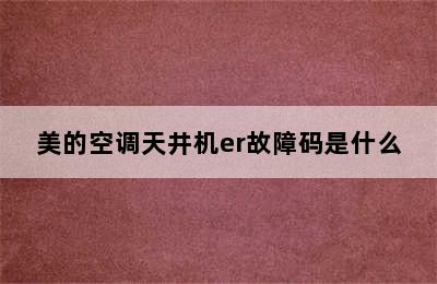 美的空调天井机er故障码是什么