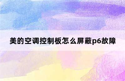 美的空调控制板怎么屏蔽p6故障