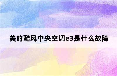 美的酷风中央空调e3是什么故障