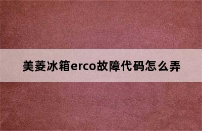 美菱冰箱erco故障代码怎么弄