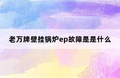 老万牌壁挂锅炉ep故障是是什么