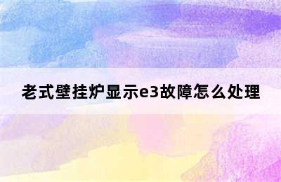 老式壁挂炉显示e3故障怎么处理