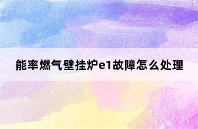 能率燃气壁挂炉e1故障怎么处理