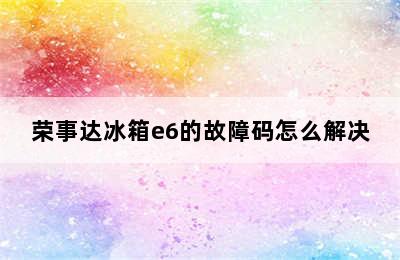 荣事达冰箱e6的故障码怎么解决