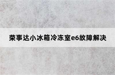 荣事达小冰箱冷冻室e6故障解决