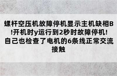 螺杆空压机故障停机显示主机缺相B!开机时y运行到2秒时故障停机!自己也检查了电机的6条线正常交流接触