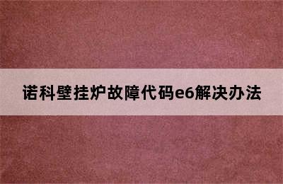 诺科壁挂炉故障代码e6解决办法