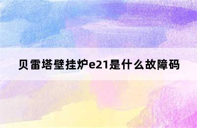 贝雷塔壁挂炉e21是什么故障码