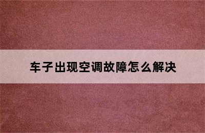 车子出现空调故障怎么解决