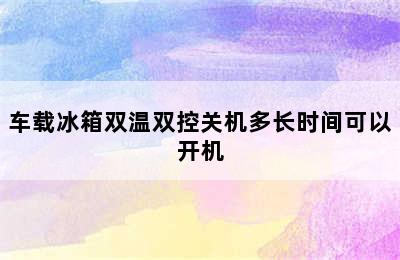 车载冰箱双温双控关机多长时间可以开机