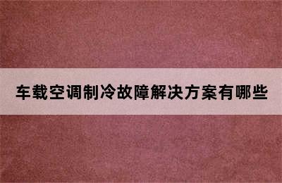 车载空调制冷故障解决方案有哪些