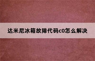 达米尼冰箱故障代码c0怎么解决