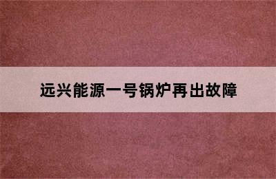 远兴能源一号锅炉再出故障