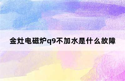 金灶电磁炉q9不加水是什么故障