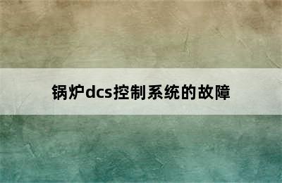 锅炉dcs控制系统的故障