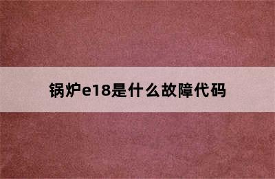 锅炉e18是什么故障代码