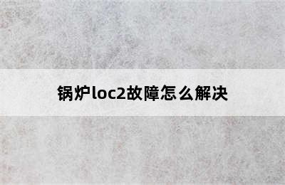 锅炉loc2故障怎么解决