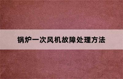 锅炉一次风机故障处理方法