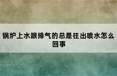 锅炉上水跟排气的总是往出喷水怎么回事