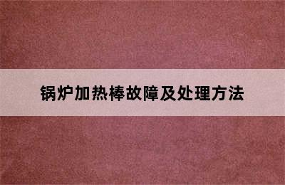 锅炉加热棒故障及处理方法