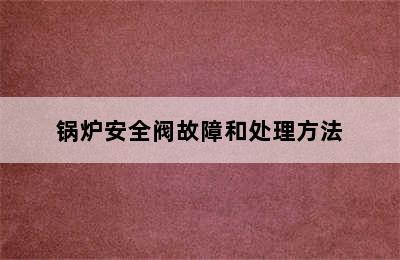 锅炉安全阀故障和处理方法