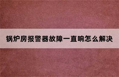 锅炉房报警器故障一直响怎么解决