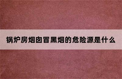 锅炉房烟囱冒黑烟的危险源是什么