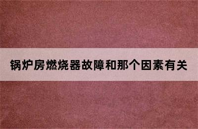 锅炉房燃烧器故障和那个因素有关