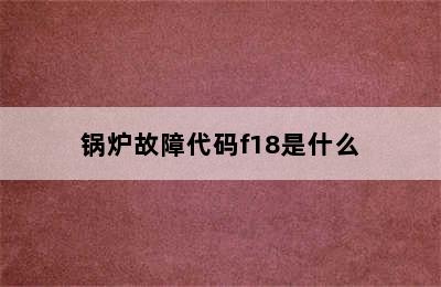 锅炉故障代码f18是什么