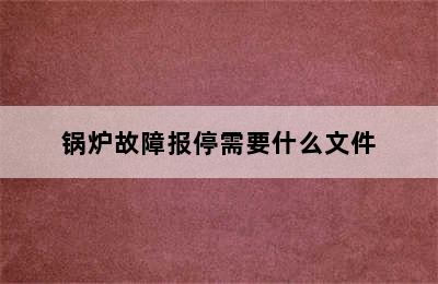 锅炉故障报停需要什么文件