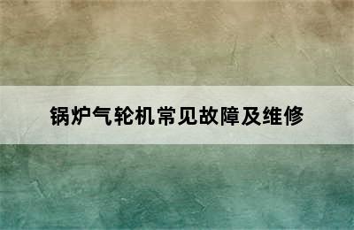 锅炉气轮机常见故障及维修