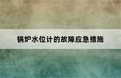 锅炉水位计的故障应急措施