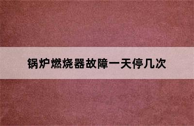 锅炉燃烧器故障一天停几次