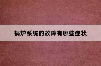 锅炉系统的故障有哪些症状