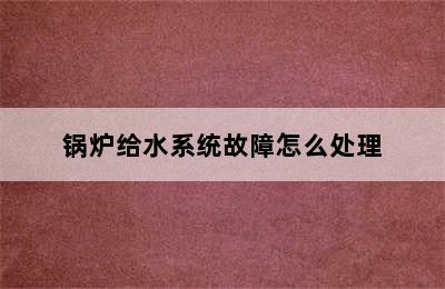 锅炉给水系统故障怎么处理