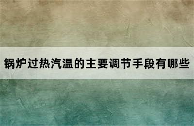 锅炉过热汽温的主要调节手段有哪些