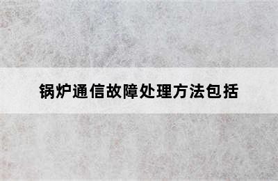 锅炉通信故障处理方法包括