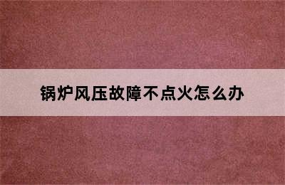 锅炉风压故障不点火怎么办