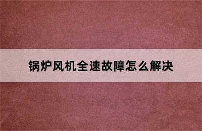 锅炉风机全速故障怎么解决