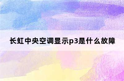 长虹中央空调显示p3是什么故障